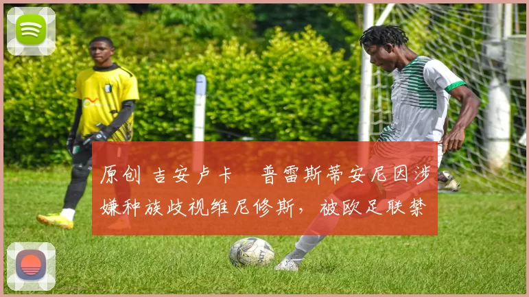 原创 吉安卢卡・普雷斯蒂安尼因涉嫌种族歧视维尼修斯，被欧足联禁赛