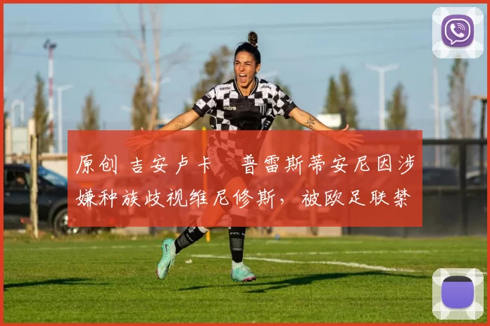 原创 吉安卢卡・普雷斯蒂安尼因涉嫌种族歧视维尼修斯，被欧足联禁赛