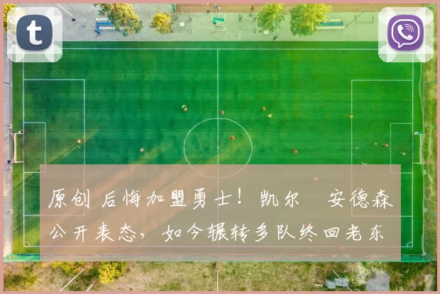 原创 后悔加盟勇士！凯尔・安德森公开表态，如今辗转多队终回老东家