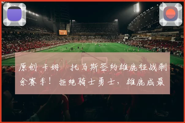 原创 卡姆・托马斯签约雄鹿征战剩余赛季！拒绝骑士勇士，雄鹿成最优选