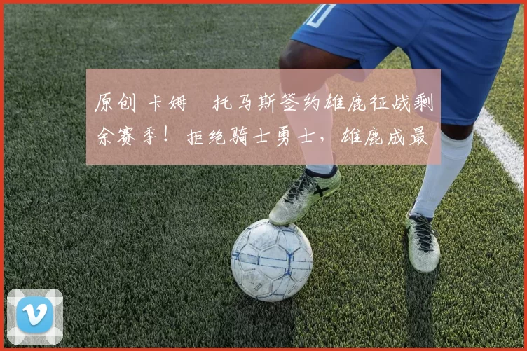 原创 卡姆・托马斯签约雄鹿征战剩余赛季！拒绝骑士勇士，雄鹿成最优选