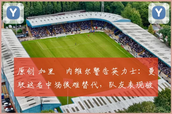 原创 加里・内维尔警告英力士:曼联这名中场很难替代,队友表现被赞 “离谱”