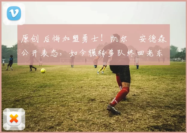 原创 后悔加盟勇士！凯尔・安德森公开表态，如今辗转多队终回老东家