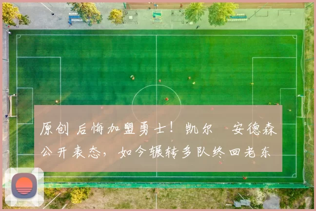 原创 后悔加盟勇士!凯尔・安德森公开表态,如今辗转多队终回老东家