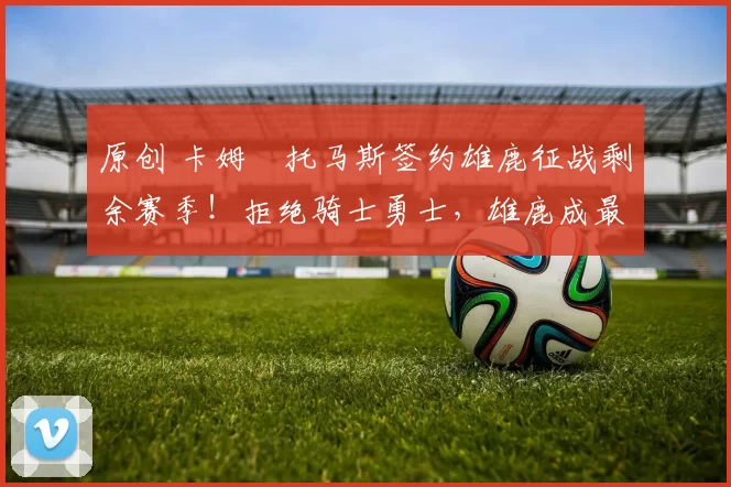 原创 卡姆・托马斯签约雄鹿征战剩余赛季!拒绝骑士勇士,雄鹿成最优选