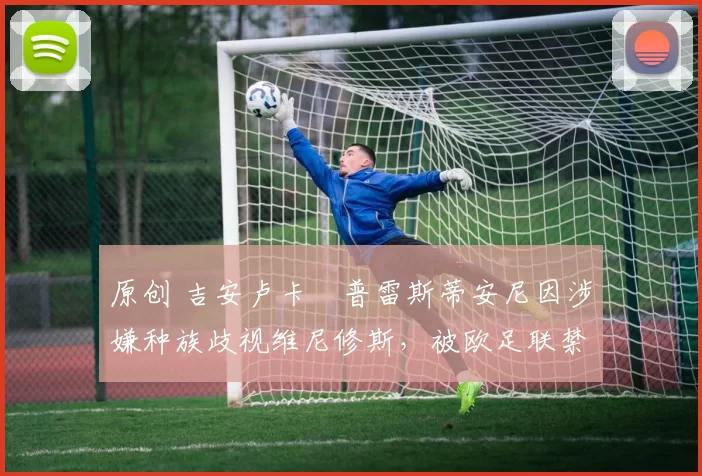 原创 吉安卢卡・普雷斯蒂安尼因涉嫌种族歧视维尼修斯，被欧足联禁赛