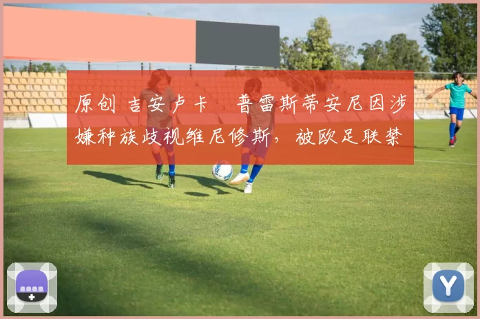 原创 吉安卢卡・普雷斯蒂安尼因涉嫌种族歧视维尼修斯,被欧足联禁赛