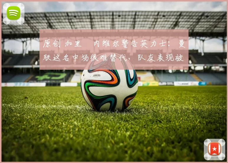 原创 加里・内维尔警告英力士：曼联这名中场很难替代，队友表现被赞 “离谱”