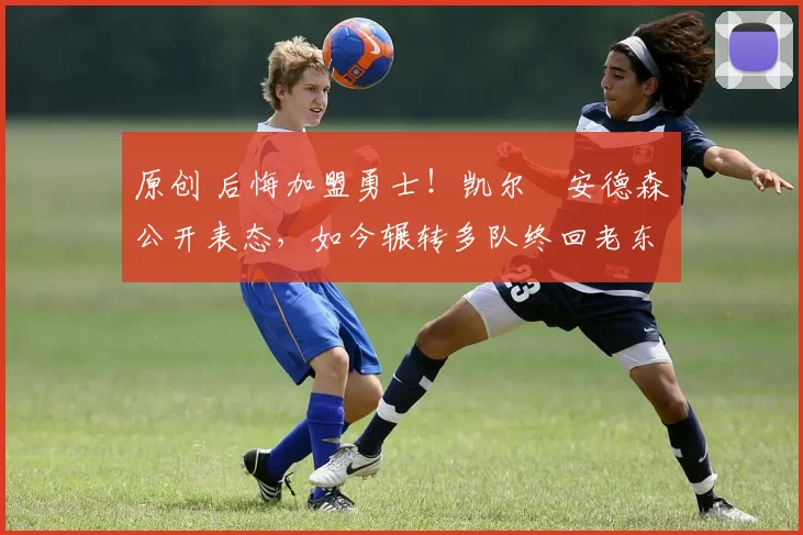 原创 后悔加盟勇士！凯尔・安德森公开表态，如今辗转多队终回老东家