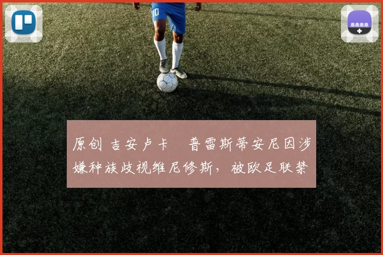 原创 吉安卢卡・普雷斯蒂安尼因涉嫌种族歧视维尼修斯，被欧足联禁赛