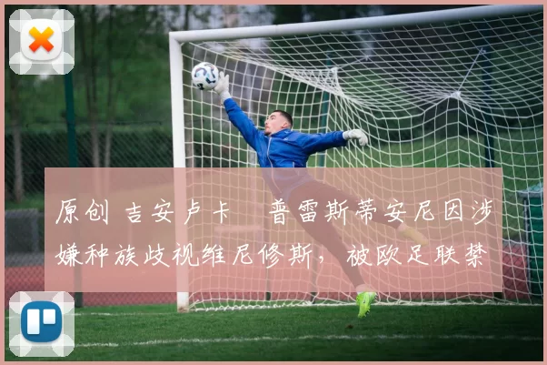 原创 吉安卢卡・普雷斯蒂安尼因涉嫌种族歧视维尼修斯，被欧足联禁赛