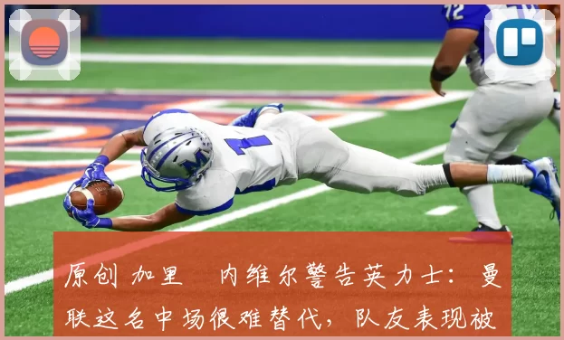 原创 加里・内维尔警告英力士：曼联这名中场很难替代，队友表现被赞 “离谱”