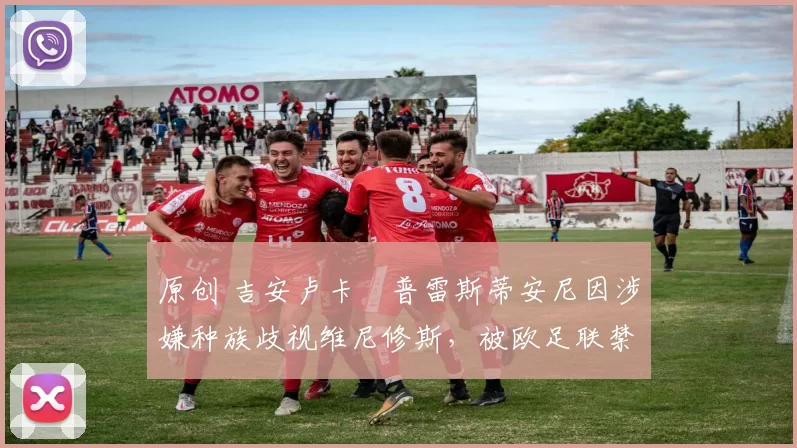 原创 吉安卢卡・普雷斯蒂安尼因涉嫌种族歧视维尼修斯，被欧足联禁赛