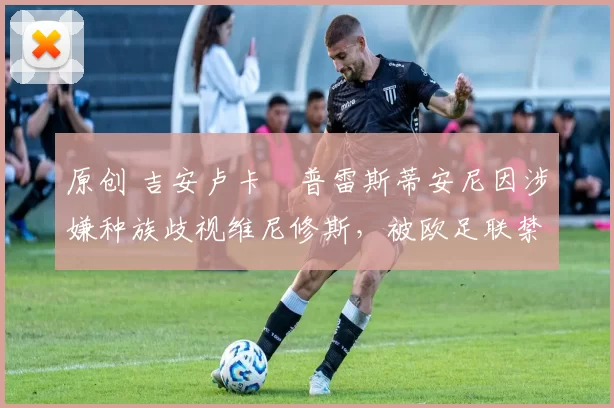 原创 吉安卢卡・普雷斯蒂安尼因涉嫌种族歧视维尼修斯，被欧足联禁赛