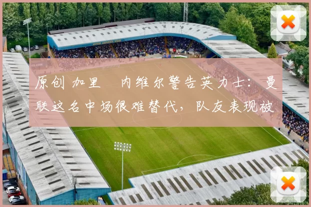 原创 加里・内维尔警告英力士：曼联这名中场很难替代，队友表现被赞 “离谱”