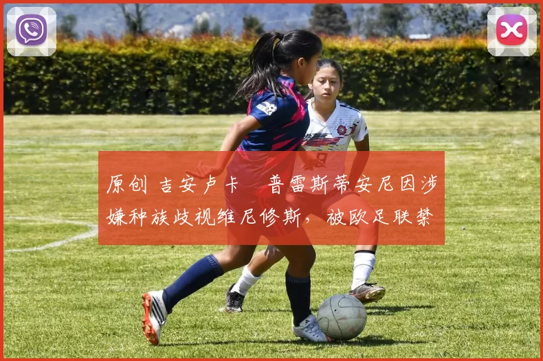 原创 吉安卢卡・普雷斯蒂安尼因涉嫌种族歧视维尼修斯，被欧足联禁赛