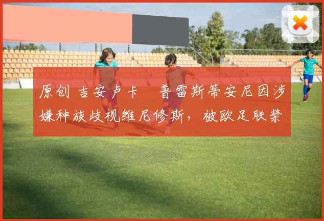 原创 吉安卢卡・普雷斯蒂安尼因涉嫌种族歧视维尼修斯，被欧足联禁赛