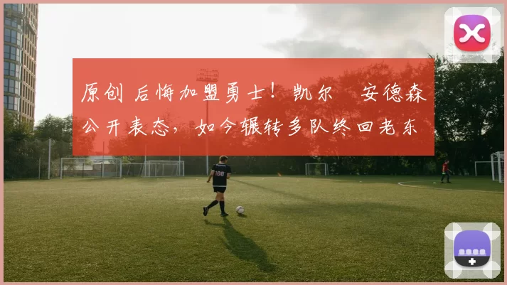 原创 后悔加盟勇士！凯尔・安德森公开表态，如今辗转多队终回老东家