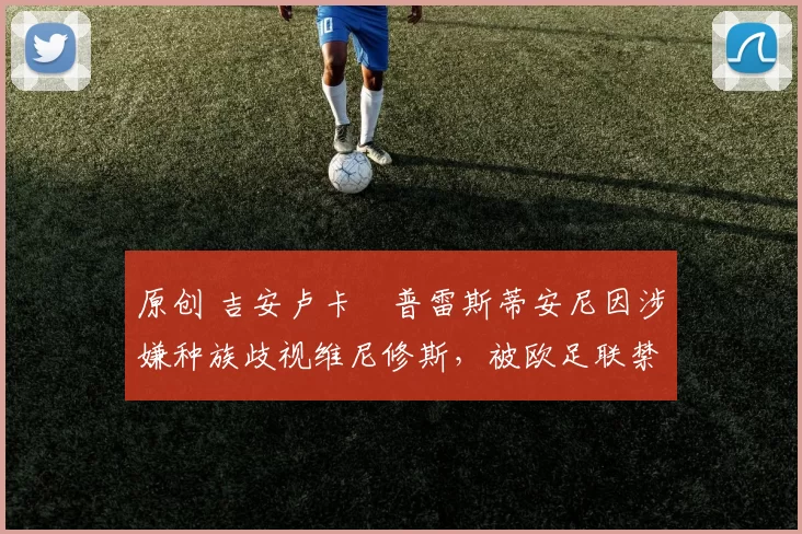 原创 吉安卢卡・普雷斯蒂安尼因涉嫌种族歧视维尼修斯，被欧足联禁赛