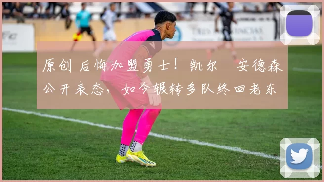 原创 后悔加盟勇士！凯尔・安德森公开表态，如今辗转多队终回老东家