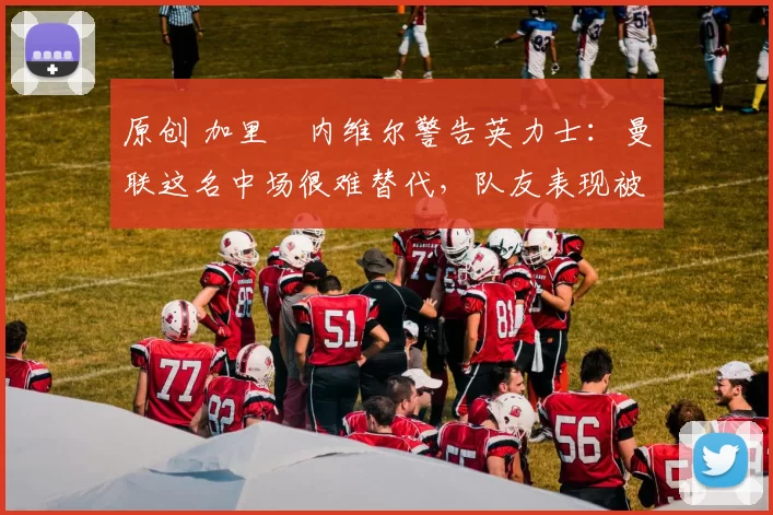 原创 加里・内维尔警告英力士:曼联这名中场很难替代,队友表现被赞 “离谱”