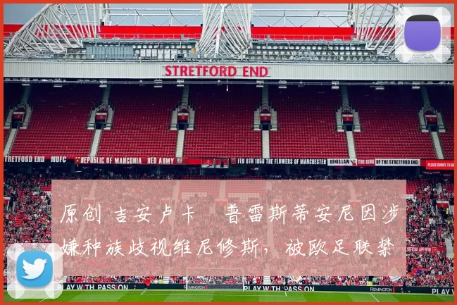 原创 吉安卢卡・普雷斯蒂安尼因涉嫌种族歧视维尼修斯，被欧足联禁赛