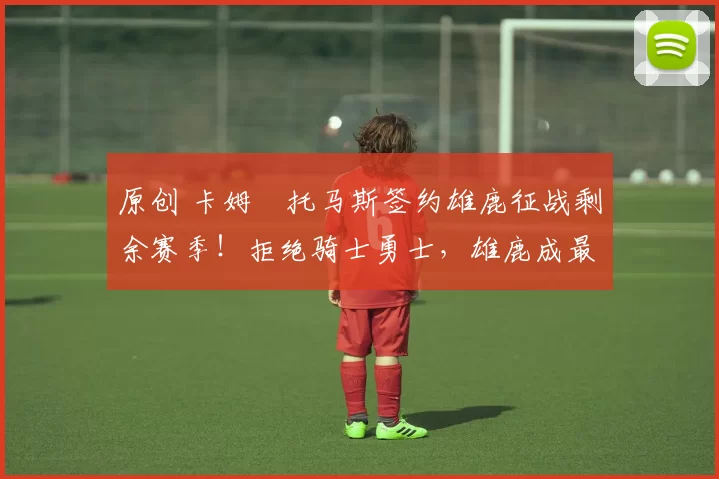 原创 卡姆・托马斯签约雄鹿征战剩余赛季！拒绝骑士勇士，雄鹿成最优选