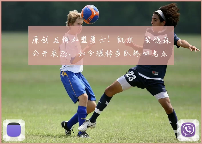 原创 后悔加盟勇士！凯尔・安德森公开表态，如今辗转多队终回老东家