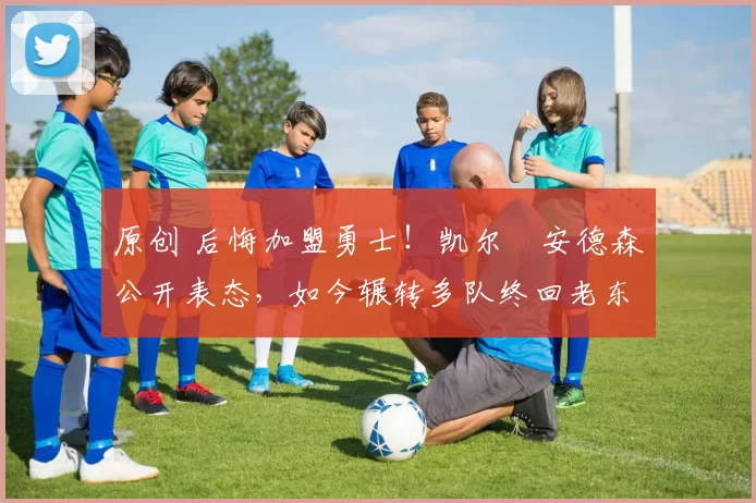 原创 后悔加盟勇士！凯尔・安德森公开表态，如今辗转多队终回老东家