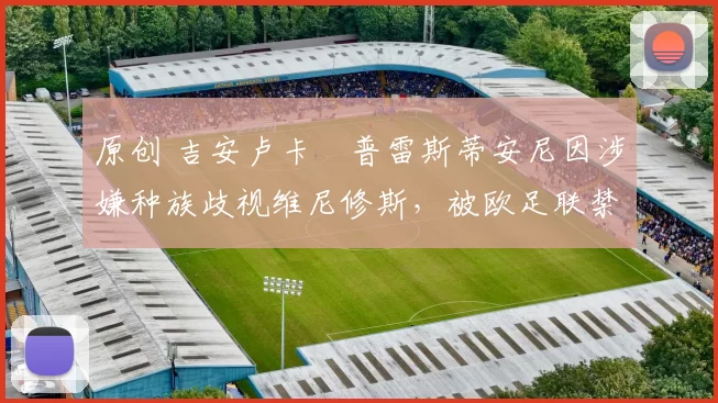 原创 吉安卢卡・普雷斯蒂安尼因涉嫌种族歧视维尼修斯，被欧足联禁赛