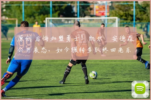 原创 后悔加盟勇士！凯尔・安德森公开表态，如今辗转多队终回老东家