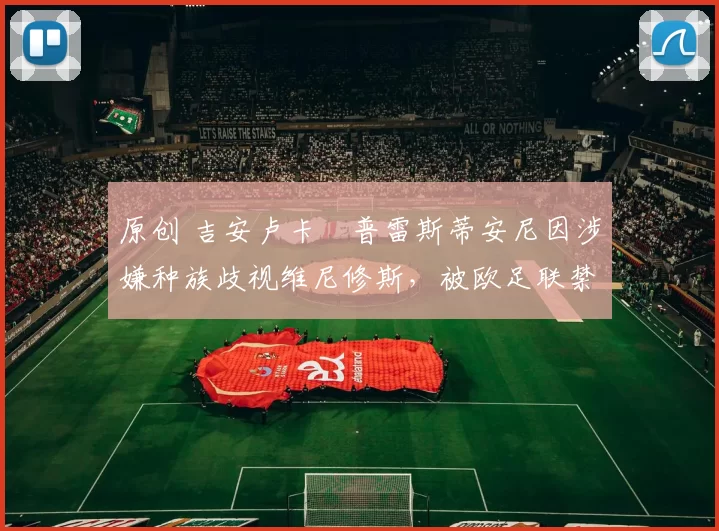 原创 吉安卢卡・普雷斯蒂安尼因涉嫌种族歧视维尼修斯,被欧足联禁赛