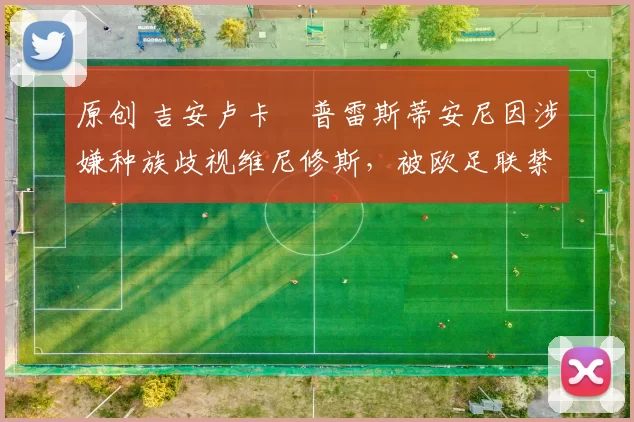 原创 吉安卢卡・普雷斯蒂安尼因涉嫌种族歧视维尼修斯,被欧足联禁赛