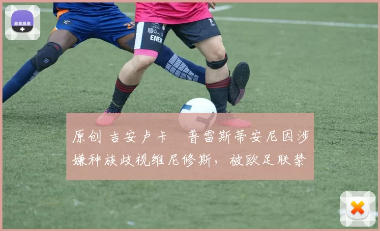 原创 吉安卢卡・普雷斯蒂安尼因涉嫌种族歧视维尼修斯,被欧足联禁赛