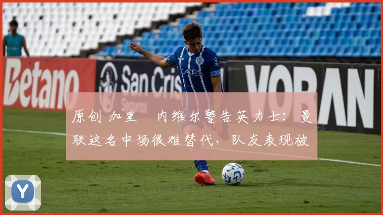 原创 加里・内维尔警告英力士：曼联这名中场很难替代，队友表现被赞 “离谱”