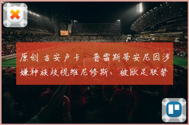 原创 吉安卢卡・普雷斯蒂安尼因涉嫌种族歧视维尼修斯，被欧足联禁赛