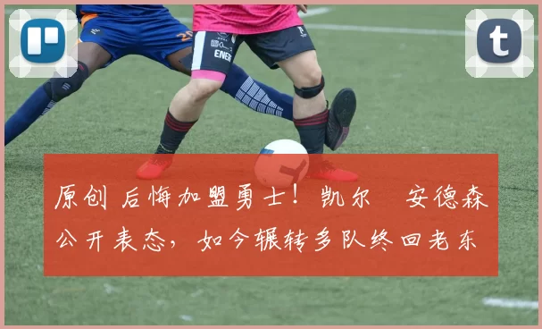 原创 后悔加盟勇士!凯尔・安德森公开表态,如今辗转多队终回老东家