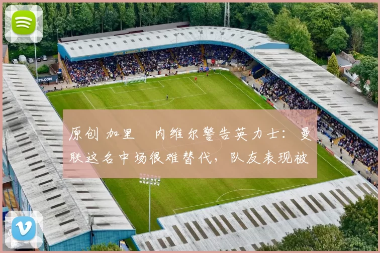 原创 加里・内维尔警告英力士:曼联这名中场很难替代,队友表现被赞 “离谱”