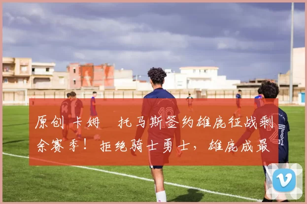 原创 卡姆・托马斯签约雄鹿征战剩余赛季!拒绝骑士勇士,雄鹿成最优选