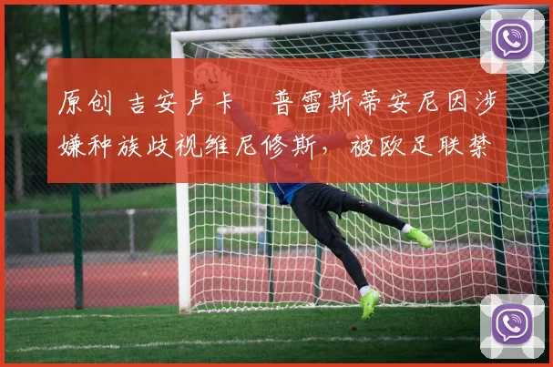 原创 吉安卢卡・普雷斯蒂安尼因涉嫌种族歧视维尼修斯,被欧足联禁赛