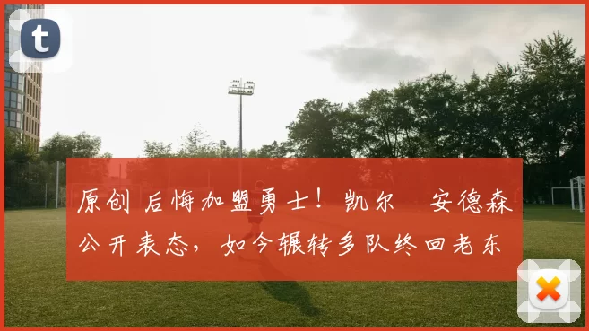 原创 后悔加盟勇士！凯尔・安德森公开表态，如今辗转多队终回老东家