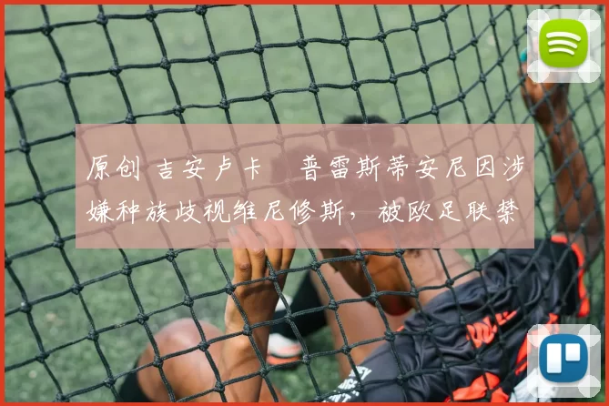 原创 吉安卢卡・普雷斯蒂安尼因涉嫌种族歧视维尼修斯，被欧足联禁赛