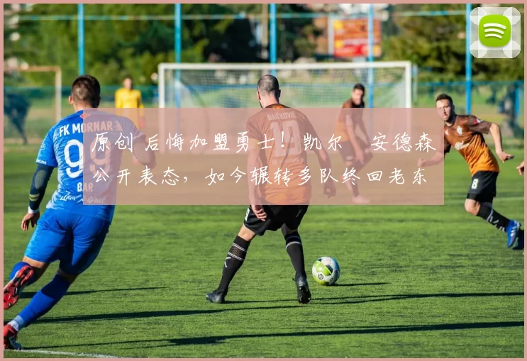 原创 后悔加盟勇士！凯尔・安德森公开表态，如今辗转多队终回老东家