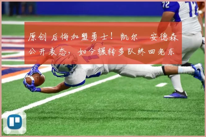 原创 后悔加盟勇士！凯尔・安德森公开表态，如今辗转多队终回老东家