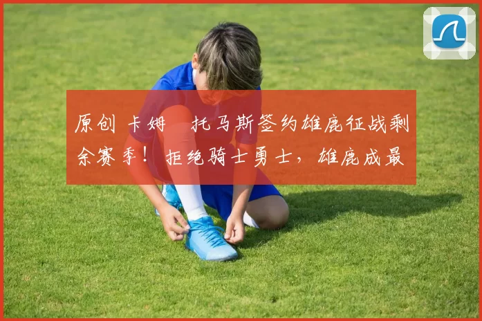 原创 卡姆・托马斯签约雄鹿征战剩余赛季！拒绝骑士勇士，雄鹿成最优选