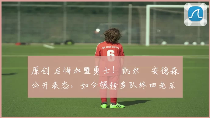 原创 后悔加盟勇士!凯尔・安德森公开表态,如今辗转多队终回老东家