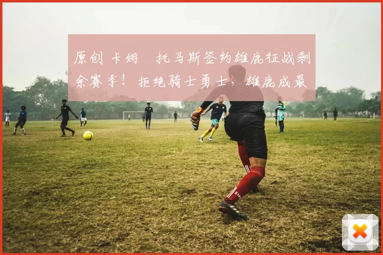 原创 卡姆・托马斯签约雄鹿征战剩余赛季!拒绝骑士勇士,雄鹿成最优选