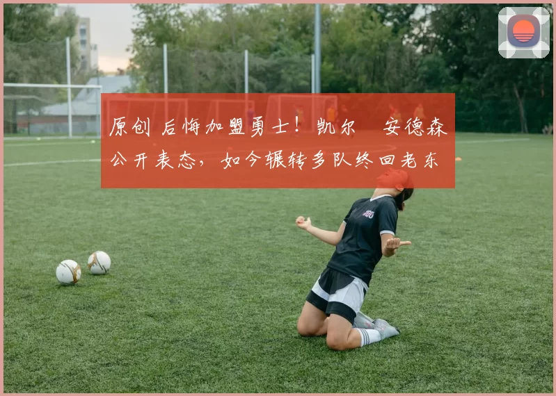 原创 后悔加盟勇士!凯尔・安德森公开表态,如今辗转多队终回老东家