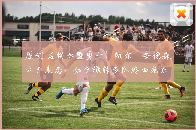 原创 后悔加盟勇士!凯尔・安德森公开表态,如今辗转多队终回老东家