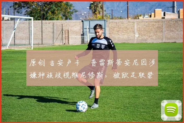 原创 吉安卢卡・普雷斯蒂安尼因涉嫌种族歧视维尼修斯，被欧足联禁赛